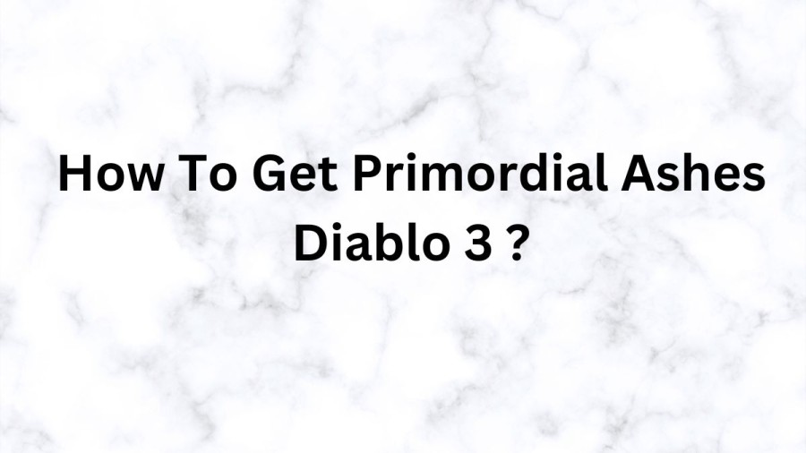 How To Get Primordial Ashes Diablo 3? Everything About D3 Primordial Ashes