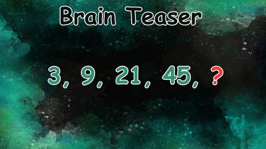 Brain Teaser: What Term should Replace the Question Mark in this Serries 3, 9, 21, 45, ?