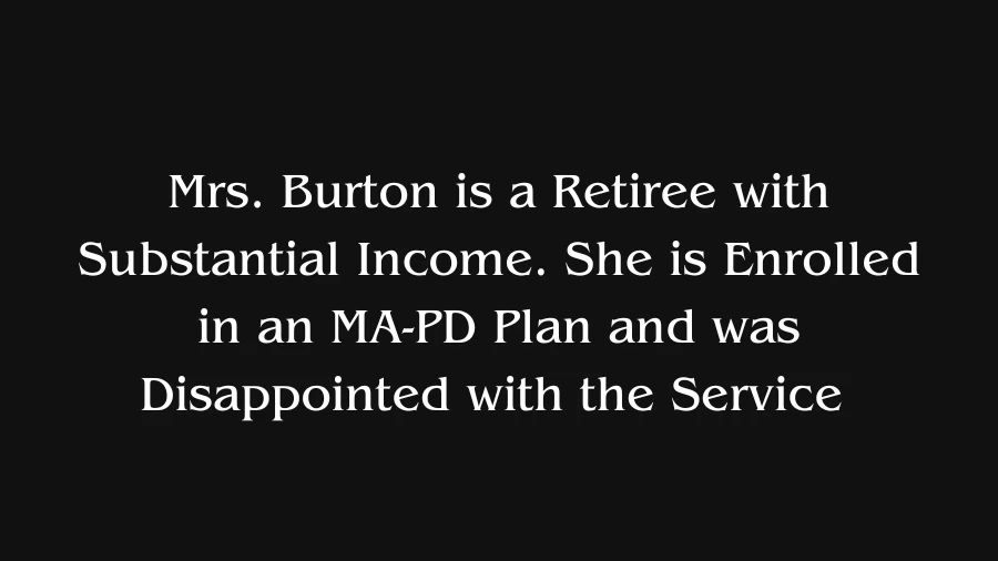 Mrs. Burton is a Retiree with Substantial Income. She is Enrolled in an MA-PD Plan and was Disappointed with the Service