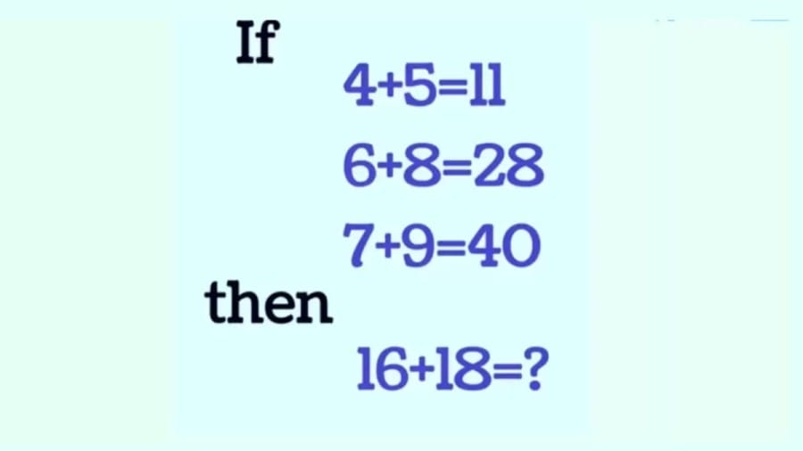 Brain Teaser: If 4+5=11, 6+8=28, 7+9=40 What is 16+18?