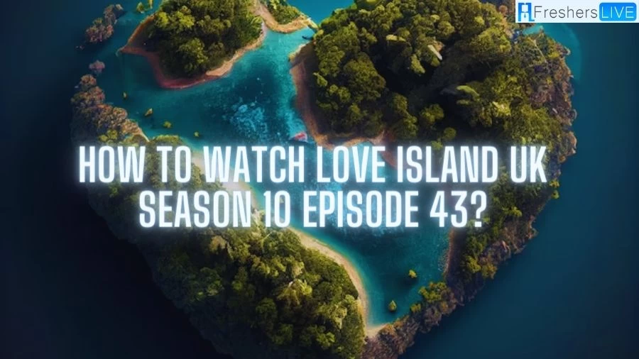 How to Watch Love Island Uk Season 10 Episode 43? A Guide to Stream the Drama