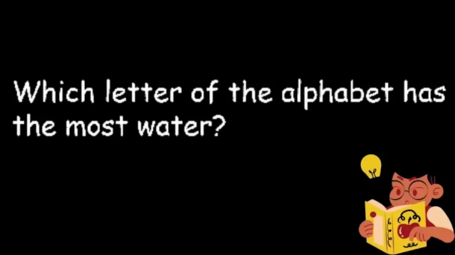 Brain Teaser Easy Riddles: Which Letter Of The Alphabet Has The Most Water?