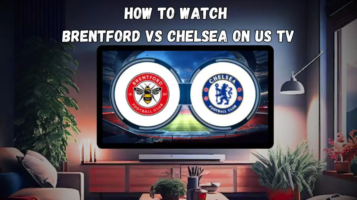 How to Watch Brentford Vs Chelsea on US TV? Brentford Vs Chelsea Preview and Live Streaming